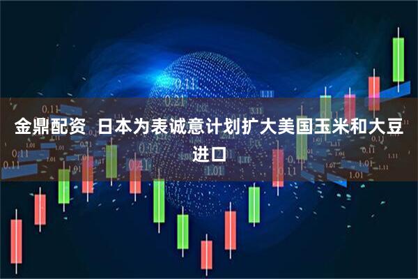 金鼎配资  日本为表诚意计划扩大美国玉米和大豆进口