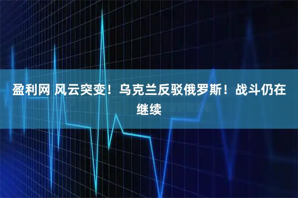 盈利网 风云突变！乌克兰反驳俄罗斯！战斗仍在继续