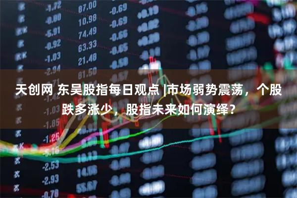 天创网 东吴股指每日观点 |市场弱势震荡，个股跌多涨少，股指未来如何演绎？
