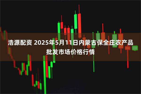 浩源配资 2025年5月11日内蒙古保全庄农产品批发市场价格行情