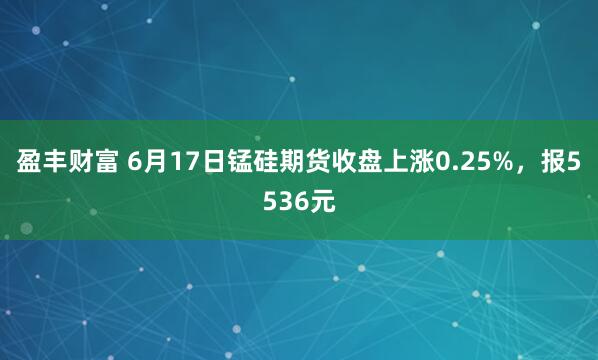 盈丰财富 6月17日锰硅期货收盘上涨0.25%，报5536元