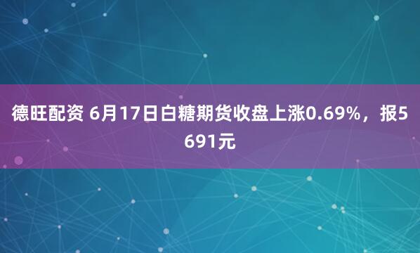 德旺配资 6月17日白糖期货收盘上涨0.69%，报5691元
