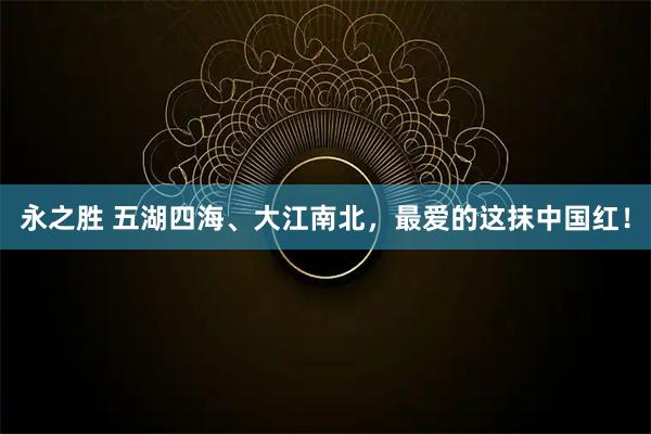 永之胜 五湖四海、大江南北，最爱的这抹中国红！