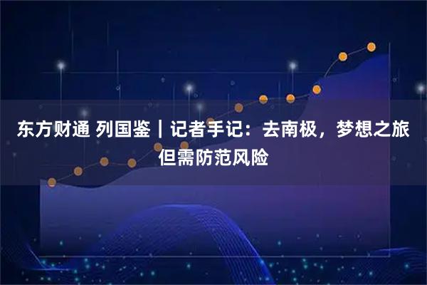 东方财通 列国鉴｜记者手记：去南极，梦想之旅但需防范风险