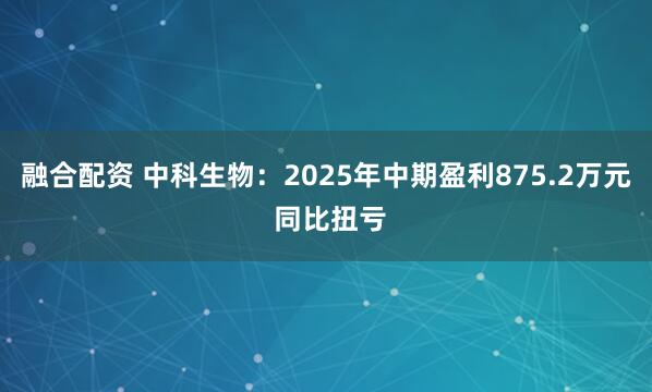 融合配资 中科生物：2025年中期盈利875.2万元 同比扭亏