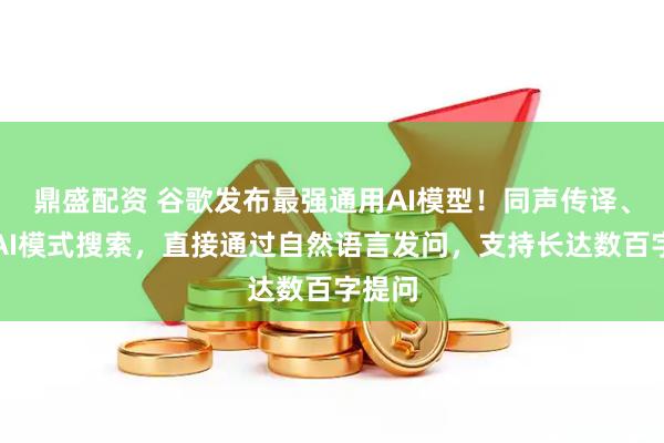 鼎盛配资 谷歌发布最强通用AI模型！同声传译、全新AI模式搜索，直接通过自然语言发问，支持长达数百字提问