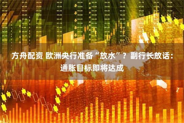 方舟配资 欧洲央行准备“放水”？副行长放话：通胀目标即将达成