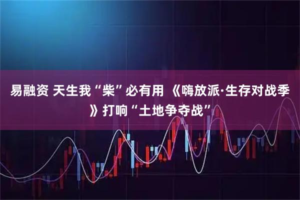 易融资 天生我“柴”必有用 《嗨放派·生存对战季》打响“土地争夺战”