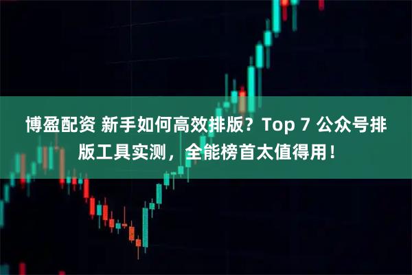 博盈配资 新手如何高效排版？Top 7 公众号排版工具实测，全能榜首太值得用！
