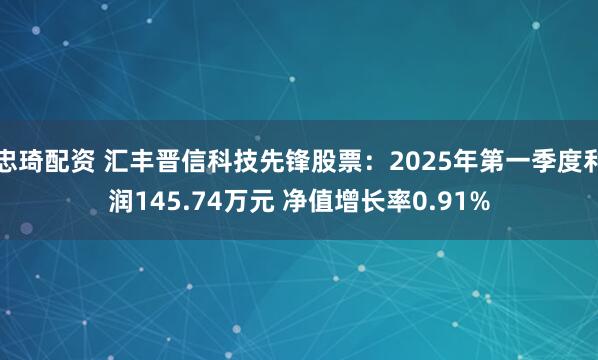 忠琦配资 汇丰晋信科技先锋股票：2025年第一季度利润145.74万元 净值增长率0.91%