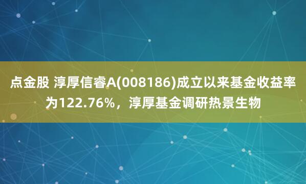 点金股 淳厚信睿A(008186)成立以来基金收益率为122.76%，淳厚基金调研热景生物